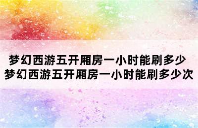 梦幻西游五开厢房一小时能刷多少 梦幻西游五开厢房一小时能刷多少次